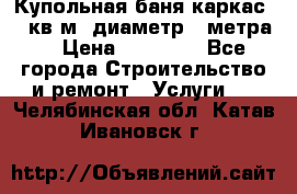 Купольная-баня-каркас 12 кв.м. диаметр 4 метра  › Цена ­ 32 000 - Все города Строительство и ремонт » Услуги   . Челябинская обл.,Катав-Ивановск г.